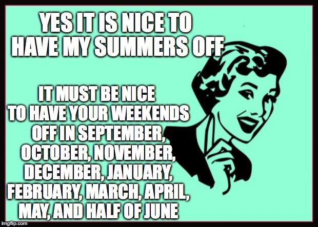 I've done the math, we work at least as many hours in a year as a 40-hour week. | YES IT IS NICE TO HAVE MY SUMMERS OFF; IT MUST BE NICE TO HAVE YOUR WEEKENDS OFF IN SEPTEMBER, OCTOBER, NOVEMBER, DECEMBER, JANUARY, FEBRUARY, MARCH, APRIL, MAY, AND HALF OF JUNE | image tagged in ecard,teachers,summer | made w/ Imgflip meme maker