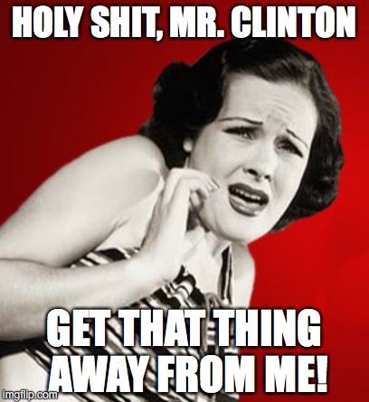 Still At It | HOLY SHIT, MR. CLINTON; GET THAT THING AWAY FROM ME! | image tagged in bill clinton,monica lewinsky | made w/ Imgflip meme maker