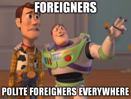 "Excuse me kind sir, would you feel bothered if I asked your advise? I'm looking for a certain place..." | FOREIGNERS; POLITE FOREIGNERS EVERYWHERE | image tagged in memes,x x everywhere | made w/ Imgflip meme maker