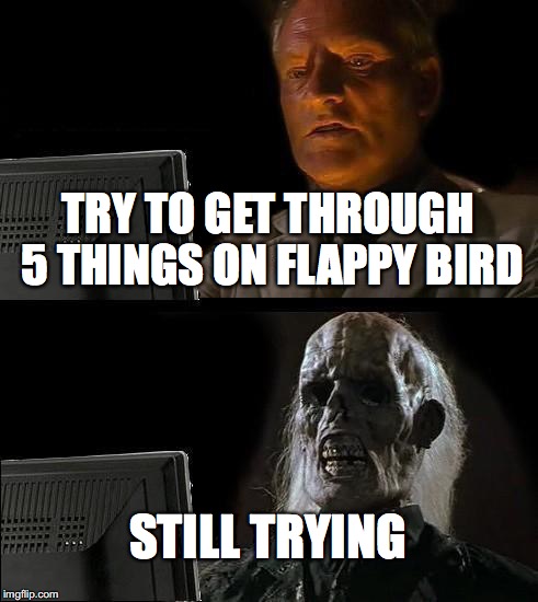 I'll Just Wait Here | TRY TO GET THROUGH 5 THINGS ON FLAPPY BIRD; STILL TRYING | image tagged in memes,ill just wait here | made w/ Imgflip meme maker