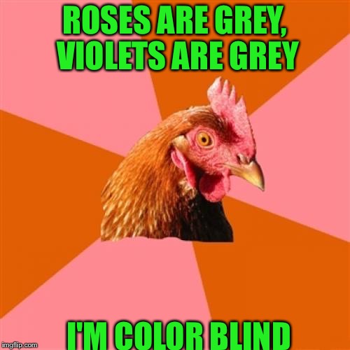 Anti Joke Chicken | ROSES ARE GREY, VIOLETS ARE GREY; I'M COLOR BLIND | image tagged in memes,anti joke chicken | made w/ Imgflip meme maker