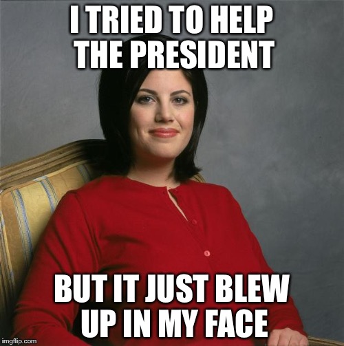 Monica Lewinsky  | I TRIED TO HELP THE PRESIDENT; BUT IT JUST BLEW UP IN MY FACE | image tagged in monica lewinsky | made w/ Imgflip meme maker