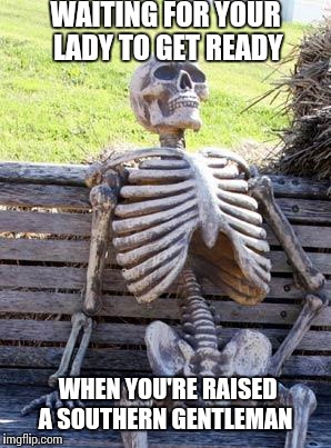 Waiting first world problems... | WAITING FOR YOUR LADY TO GET READY; WHEN YOU'RE RAISED A SOUTHERN GENTLEMAN | image tagged in memes,waiting skeleton | made w/ Imgflip meme maker