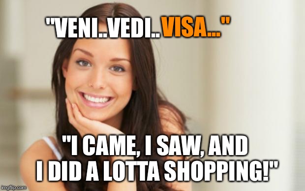 Saw This On A Wood Engraving The Other Day... | VISA..."; "VENI..VEDI.. "I CAME, I SAW, AND I DID A LOTTA SHOPPING!" | image tagged in good girl gina,memes | made w/ Imgflip meme maker