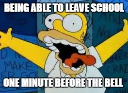Homer Going Crazy | BEING ABLE TO LEAVE SCHOOL; ONE MINUTE BEFORE THE BELL | image tagged in homer going crazy | made w/ Imgflip meme maker