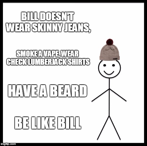 Be Like Bill | BILL DOESN'T WEAR SKINNY JEANS, SMOKE A VAPE,
WEAR CHECK LUMBERJACK SHIRTS; HAVE A BEARD; BE LIKE BILL | image tagged in memes,be like bill | made w/ Imgflip meme maker