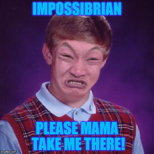 Bad Luck Brian Impossibru | IMPOSSIBRIAN; PLEASE MAMA TAKE ME THERE! | image tagged in bad luck brian impossibru | made w/ Imgflip meme maker