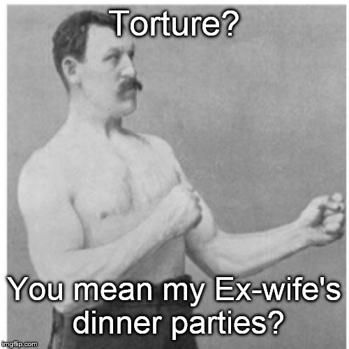 My non-existent ex-wife. | Torture? You mean my Ex-wife's dinner parties? | image tagged in memes,overly manly man | made w/ Imgflip meme maker