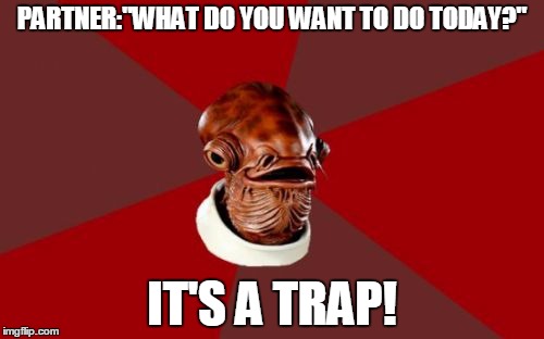 Admiral Ackbar Relationship Expert Meme | PARTNER:"WHAT DO YOU WANT TO DO TODAY?"; IT'S A TRAP! | image tagged in memes,admiral ackbar relationship expert | made w/ Imgflip meme maker