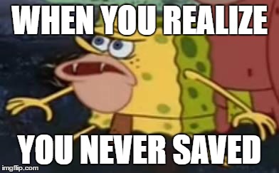Spongegar | WHEN YOU REALIZE; YOU NEVER SAVED | image tagged in primitive sponge | made w/ Imgflip meme maker