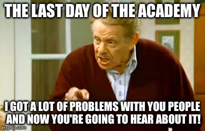 THE LAST DAY OF THE ACADEMY; I GOT A LOT OF PROBLEMS WITH YOU PEOPLE AND NOW YOU'RE GOING TO HEAR ABOUT IT! | image tagged in police academy | made w/ Imgflip meme maker
