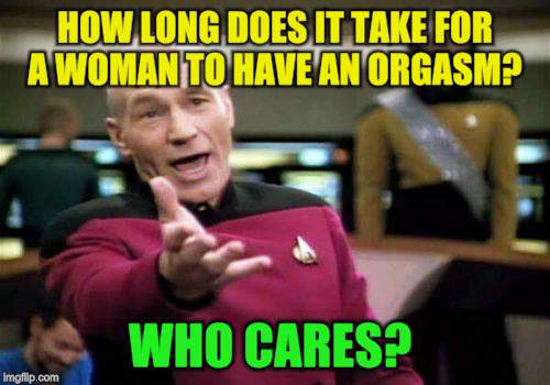 Picard Wtf Meme | HOW LONG DOES IT TAKE FOR A WOMAN TO HAVE AN ORGASM? WHO CARES? | image tagged in memes,picard wtf | made w/ Imgflip meme maker