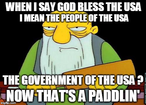 Oh it's true...It's paddlin' true. | WHEN I SAY GOD BLESS THE USA; I MEAN THE PEOPLE OF THE USA; THE GOVERNMENT OF THE USA ? NOW THAT'S A PADDLIN' | image tagged in memes,that's a paddlin',memorial day,corruption,politicians | made w/ Imgflip meme maker