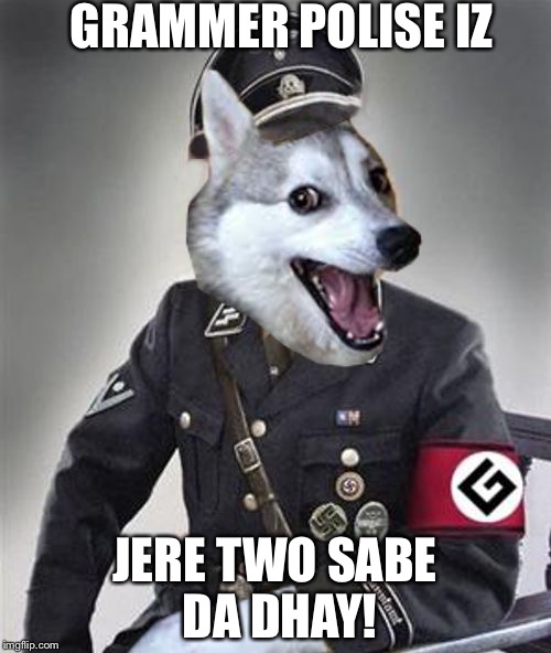 Grammar Police Dog | GRAMMER POLISE IZ; JERE TWO SABE DA DHAY! | image tagged in grammar police dog | made w/ Imgflip meme maker