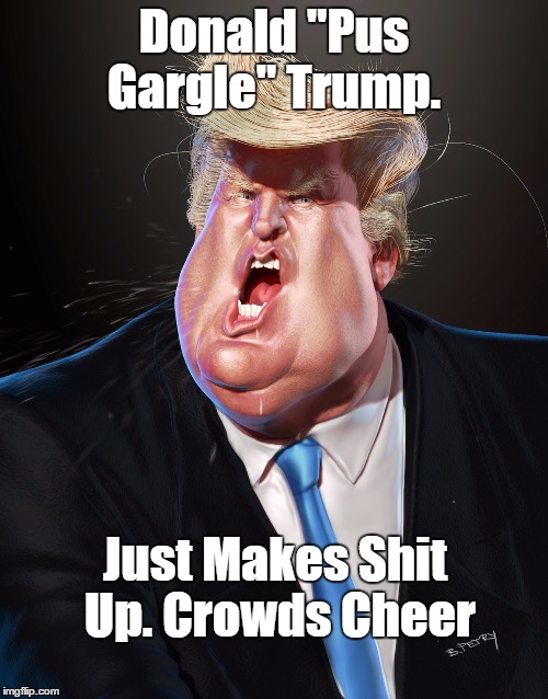 Donald "Pus Gargle" Trump. Just Makes Shit Up. Crowds Cheer | made w/ Imgflip meme maker