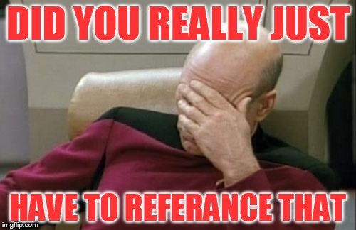 Captain Picard Facepalm Meme | DID YOU REALLY JUST; HAVE TO REFERANCE THAT | image tagged in memes,captain picard facepalm | made w/ Imgflip meme maker