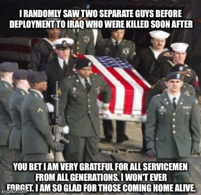 I RANDOMLY SAW TWO SEPARATE GUYS BEFORE DEPLOYMENT TO IRAQ WHO WERE KILLED SOON AFTER YOU BET I AM VERY GRATEFUL FOR ALL SERVICEMEN FROM ALL | made w/ Imgflip meme maker