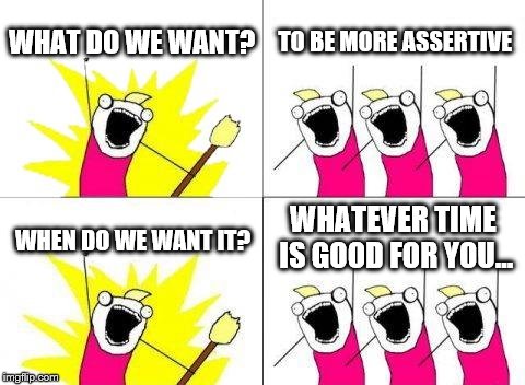 What Do We Want Meme | WHAT DO WE WANT? TO BE MORE ASSERTIVE; WHATEVER TIME IS GOOD FOR YOU... WHEN DO WE WANT IT? | image tagged in memes,what do we want | made w/ Imgflip meme maker