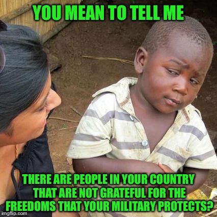 Third World Skeptical Kid Meme | YOU MEAN TO TELL ME THERE ARE PEOPLE IN YOUR COUNTRY THAT ARE NOT GRATEFUL FOR THE FREEDOMS THAT YOUR MILITARY PROTECTS? | image tagged in memes,third world skeptical kid | made w/ Imgflip meme maker