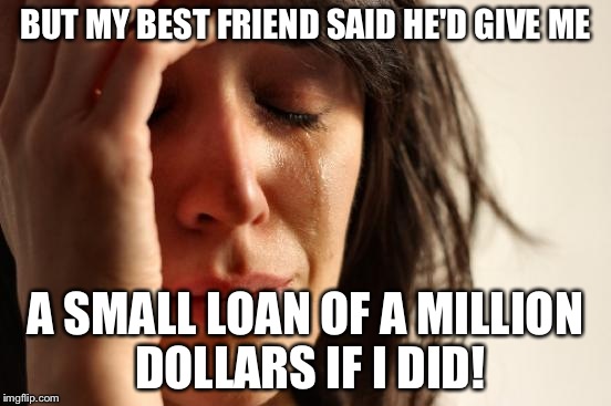 First World Problems Meme | BUT MY BEST FRIEND SAID HE'D GIVE ME A SMALL LOAN OF A MILLION DOLLARS IF I DID! | image tagged in memes,first world problems | made w/ Imgflip meme maker