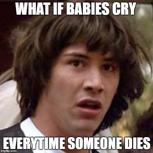 Conspiracy Keanu | WHAT IF BABIES CRY; EVERYTIME SOMEONE DIES | image tagged in memes,conspiracy keanu | made w/ Imgflip meme maker