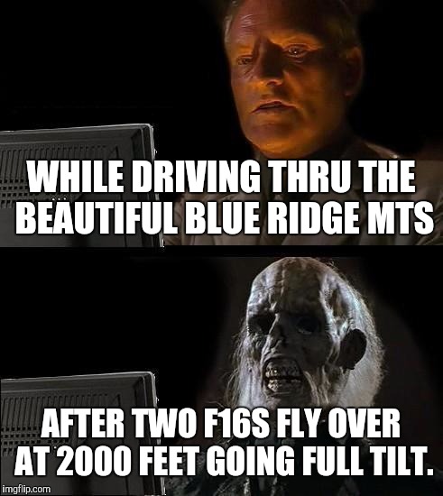 I'll Just Wait Here | WHILE DRIVING THRU THE BEAUTIFUL BLUE RIDGE MTS; AFTER TWO F16S FLY OVER AT 2000 FEET GOING FULL TILT. | image tagged in memes,ill just wait here | made w/ Imgflip meme maker