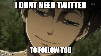 I Dont have twitter | I DONT NEED TWITTER; TO FOLLOW YOU | image tagged in eren jaeger,aot,say that again i dare you,dont you squidward | made w/ Imgflip meme maker