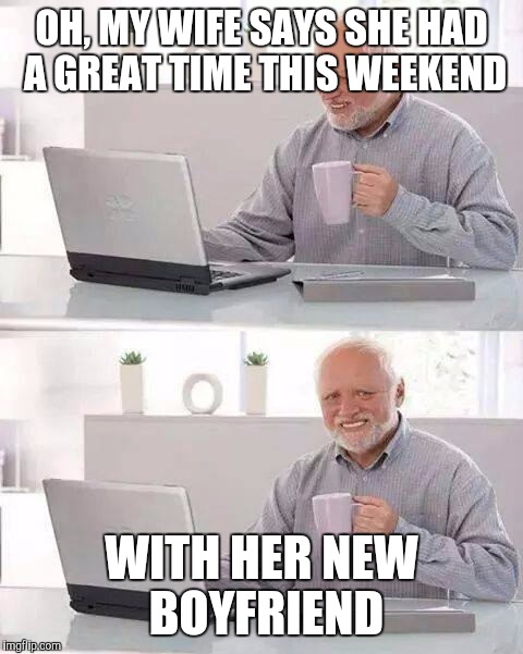 Hide the Pain Harold Meme | OH, MY WIFE SAYS SHE HAD A GREAT TIME THIS WEEKEND; WITH HER NEW BOYFRIEND | image tagged in memes,hide the pain harold | made w/ Imgflip meme maker