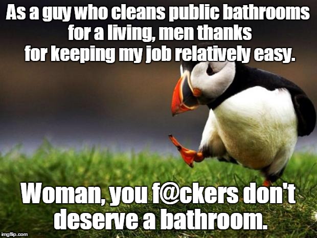 Unpopular Opinion Puffin | As a guy who cleans public bathrooms for a living, men thanks for keeping my job relatively easy. Woman, you f@ckers don't deserve a bathroom. | image tagged in memes,unpopular opinion puffin | made w/ Imgflip meme maker