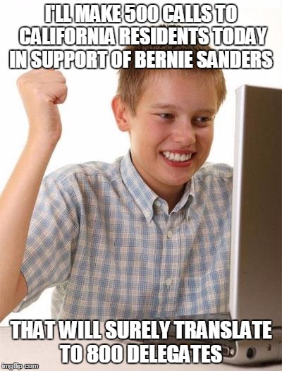 "/r/S4P Users Today"  | I'LL MAKE 500 CALLS TO CALIFORNIA RESIDENTS TODAY IN SUPPORT OF BERNIE SANDERS; THAT WILL SURELY TRANSLATE TO 800 DELEGATES | image tagged in memes,first day on the internet kid,election 2016,bernie sanders,The_Donald | made w/ Imgflip meme maker