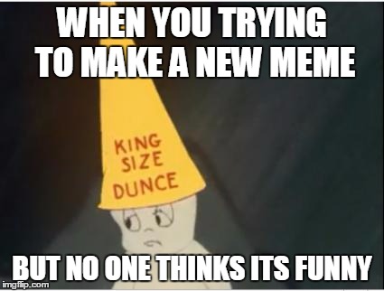 WHEN YOU TRYING TO MAKE A NEW MEME; BUT NO ONE THINKS ITS FUNNY | image tagged in casper,dunce,fail,meme,sad | made w/ Imgflip meme maker