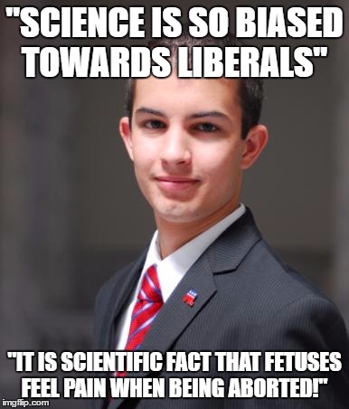 College Conservative  | "SCIENCE IS SO BIASED TOWARDS LIBERALS"; "IT IS SCIENTIFIC FACT THAT FETUSES FEEL PAIN WHEN BEING ABORTED!" | image tagged in college conservative,memes | made w/ Imgflip meme maker