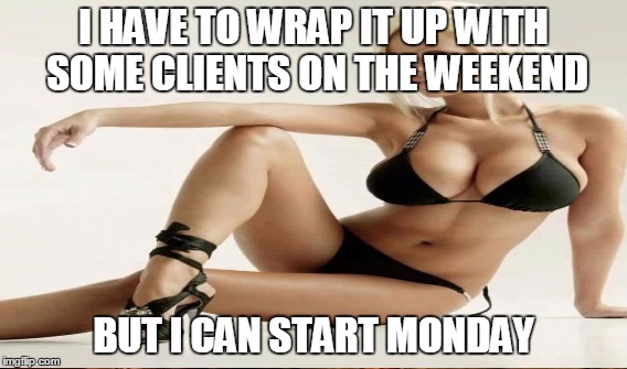 I HAVE TO WRAP IT UP WITH SOME CLIENTS ON THE WEEKEND BUT I CAN START MONDAY | made w/ Imgflip meme maker