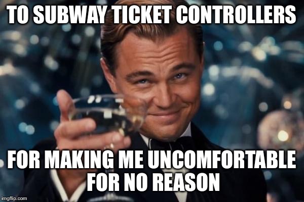 Leonardo Dicaprio Cheers Meme | TO SUBWAY TICKET CONTROLLERS; FOR MAKING ME UNCOMFORTABLE FOR NO REASON | image tagged in memes,leonardo dicaprio cheers | made w/ Imgflip meme maker