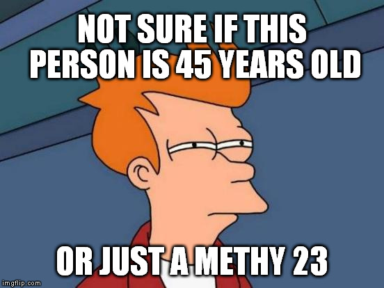 Futurama Fry | NOT SURE IF THIS PERSON IS 45 YEARS OLD; OR JUST A METHY 23 | image tagged in memes,futurama fry | made w/ Imgflip meme maker