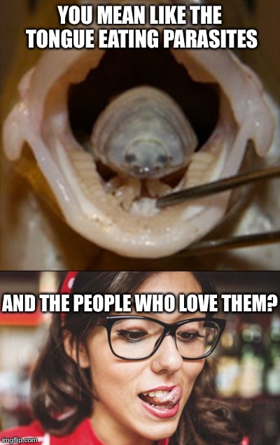 YOU MEAN LIKE THE TONGUE EATING PARASITES AND THE PEOPLE WHO LOVE THEM? | made w/ Imgflip meme maker