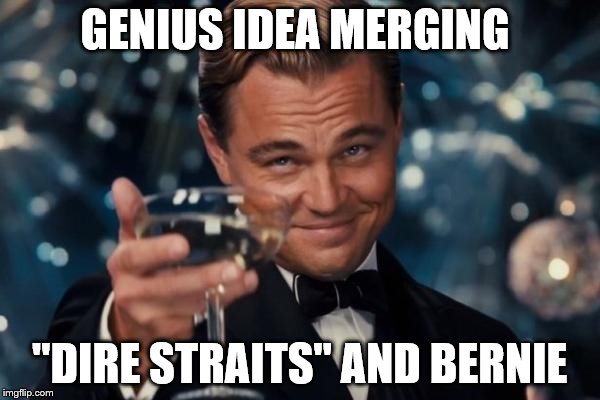 Leonardo Dicaprio Cheers Meme | GENIUS IDEA MERGING "DIRE STRAITS" AND BERNIE | image tagged in memes,leonardo dicaprio cheers | made w/ Imgflip meme maker