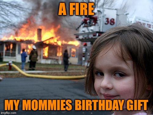 Disaster Girl | A FIRE; MY MOMMIES BIRTHDAY GIFT | image tagged in memes,disaster girl | made w/ Imgflip meme maker