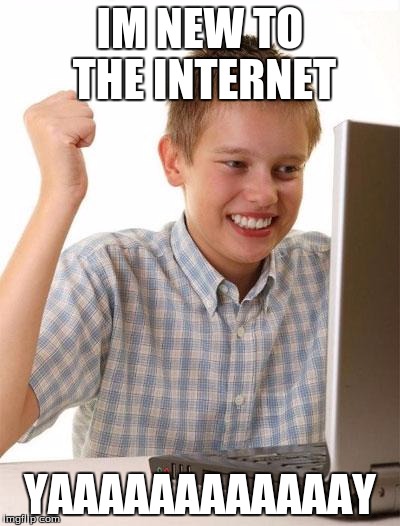 First Day On The Internet Kid | IM NEW TO THE INTERNET; YAAAAAAAAAAAAY | image tagged in memes,first day on the internet kid | made w/ Imgflip meme maker