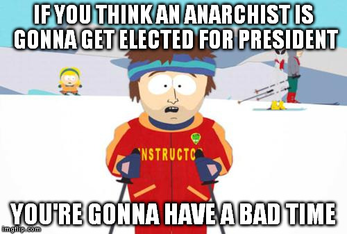South Park Ski Instructor | IF YOU THINK AN ANARCHIST IS GONNA GET ELECTED FOR PRESIDENT; YOU'RE GONNA HAVE A BAD TIME | image tagged in south park ski instructor,libertarian,libertarianism,2016 presidential candidates,anarchy | made w/ Imgflip meme maker