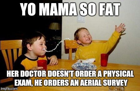 Yo Mamas So Fat Meme | YO MAMA SO FAT; HER DOCTOR DOESN'T ORDER A PHYSICAL EXAM, HE ORDERS AN AERIAL SURVEY | image tagged in memes,yo mamas so fat | made w/ Imgflip meme maker