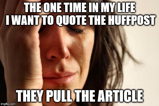 First World Problems Meme | THE ONE TIME IN MY LIFE I WANT TO QUOTE THE HUFFPOST THEY PULL THE ARTICLE | image tagged in memes,first world problems | made w/ Imgflip meme maker