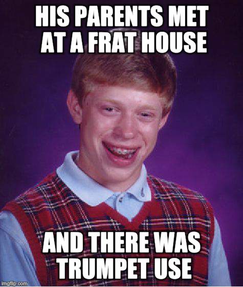 Bad Luck Brian Meme | HIS PARENTS MET AT A FRAT HOUSE AND THERE WAS TRUMPET USE | image tagged in memes,bad luck brian | made w/ Imgflip meme maker