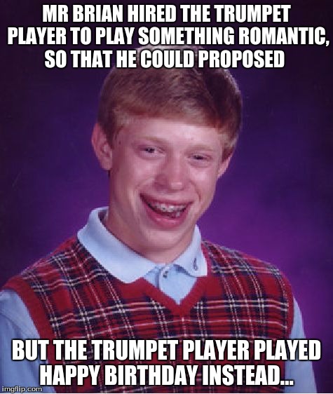 Bad Luck Brian Meme | MR BRIAN HIRED THE TRUMPET PLAYER TO PLAY SOMETHING ROMANTIC, SO THAT HE COULD PROPOSED BUT THE TRUMPET PLAYER PLAYED HAPPY BIRTHDAY INSTEAD | image tagged in memes,bad luck brian | made w/ Imgflip meme maker