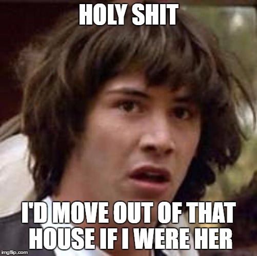 Conspiracy Keanu Meme | HOLY SHIT I'D MOVE OUT OF THAT HOUSE IF I WERE HER | image tagged in memes,conspiracy keanu | made w/ Imgflip meme maker