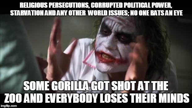 And everybody loses their minds | RELIGIOUS PERSECUTIONS, CORRUPTED POLITICAL POWER, STARVATION AND ANY OTHER  WORLD ISSUES; NO ONE BATS AN EYE; SOME GORILLA GOT SHOT AT THE ZOO AND EVERYBODY LOSES THEIR MINDS | image tagged in memes,and everybody loses their minds | made w/ Imgflip meme maker