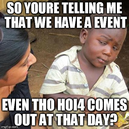 Third World Skeptical Kid | SO YOURE TELLING ME THAT WE HAVE A EVENT; EVEN THO HOI4 COMES OUT AT THAT DAY? | image tagged in memes,third world skeptical kid,hoi4 | made w/ Imgflip meme maker