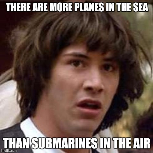 The Moment You Realize | THERE ARE MORE PLANES IN THE SEA; THAN SUBMARINES IN THE AIR | image tagged in keanu reeves | made w/ Imgflip meme maker