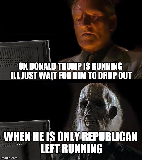 I'll Just Wait Here Meme | OK DONALD TRUMP IS RUNNING ILL JUST WAIT FOR HIM TO DROP OUT; WHEN HE IS ONLY REPUBLICAN LEFT RUNNING | image tagged in memes,ill just wait here | made w/ Imgflip meme maker