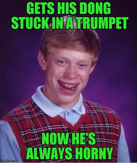 Bad Luck Brian Meme | GETS HIS DONG STUCK IN A TRUMPET; NOW HE'S ALWAYS HORNY | image tagged in memes,bad luck brian | made w/ Imgflip meme maker